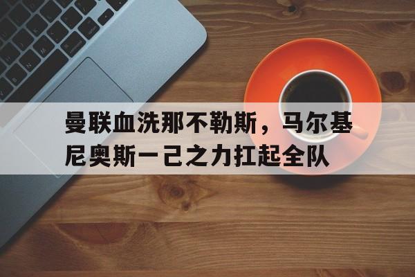 关于曼联血洗那不勒斯，马尔基尼奥斯一己之力扛起全队的信息